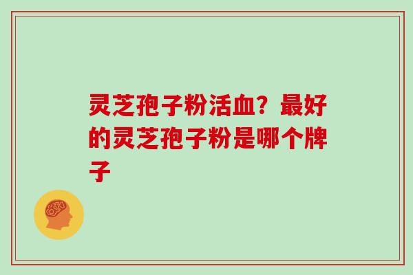 灵芝孢子粉活血？最好的灵芝孢子粉是哪个牌子