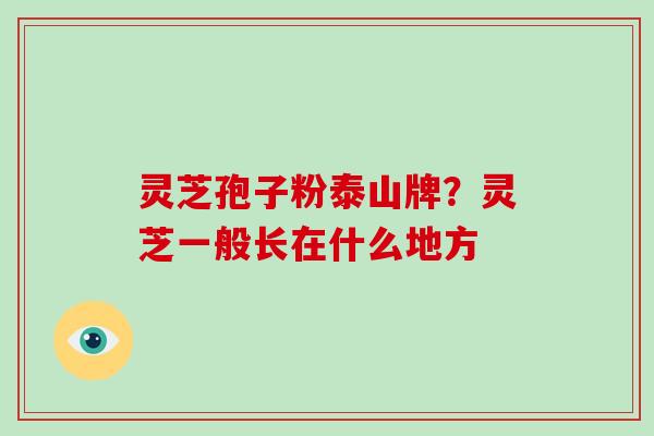 灵芝孢子粉泰山牌？灵芝一般长在什么地方