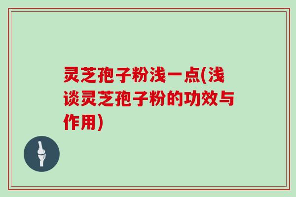 灵芝孢子粉浅一点(浅谈灵芝孢子粉的功效与作用)