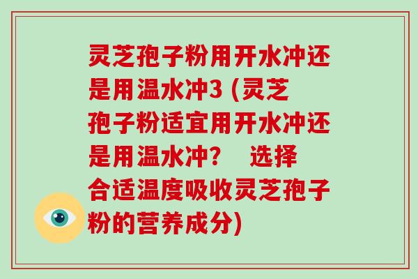 灵芝孢子粉用开水冲还是用温水冲3 (灵芝孢子粉适宜用开水冲还是用温水冲？  选择合适温度吸收灵芝孢子粉的营养成分)