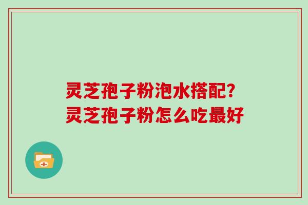 灵芝孢子粉泡水搭配？灵芝孢子粉怎么吃最好