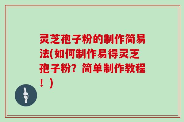 灵芝孢子粉的制作简易法(如何制作易得灵芝孢子粉？简单制作教程！)