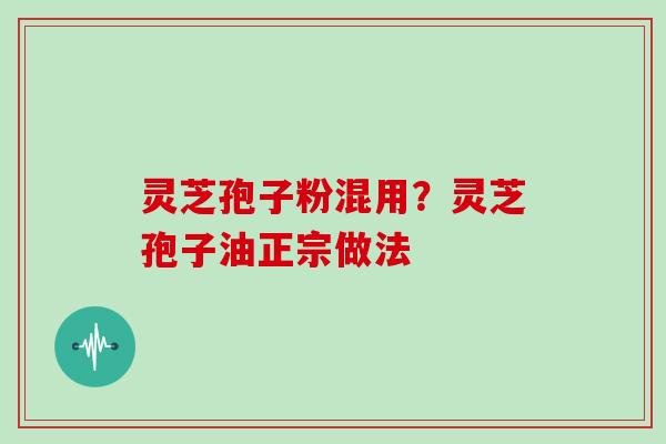 灵芝孢子粉混用？灵芝孢子油正宗做法