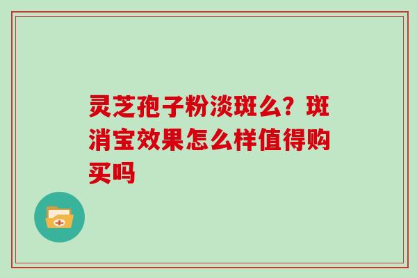 灵芝孢子粉淡斑么？斑消宝效果怎么样值得购买吗