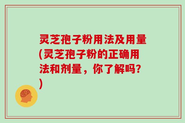 灵芝孢子粉用法及用量(灵芝孢子粉的正确用法和剂量，你了解吗？)