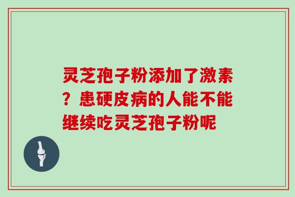 灵芝孢子粉添加了激素?患硬皮病的人能不能继续吃灵芝孢子粉呢-第1张图片-灵芝大师 灵芝孢子粉添加了激素?患硬皮病的人能不能继续吃灵芝孢子粉呢-第1张图片-灵芝大师