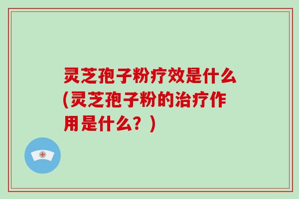灵芝孢子粉疗效是什么(灵芝孢子粉的治疗作用是什么？)