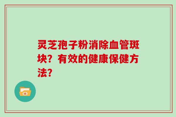 灵芝孢子粉消除血管斑块？有效的健康保健方法？