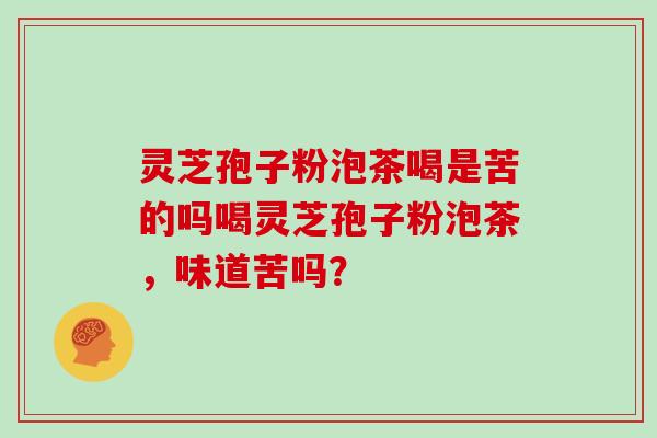 灵芝孢子粉泡茶喝是苦的吗喝灵芝孢子粉泡茶，味道苦吗？