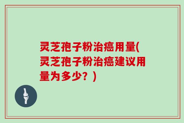 灵芝孢子粉治癌用量(灵芝孢子粉治癌建议用量为多少？)