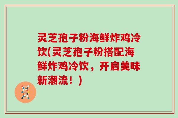 灵芝孢子粉海鲜炸鸡冷饮(灵芝孢子粉搭配海鲜炸鸡冷饮，开启美味新潮流！)