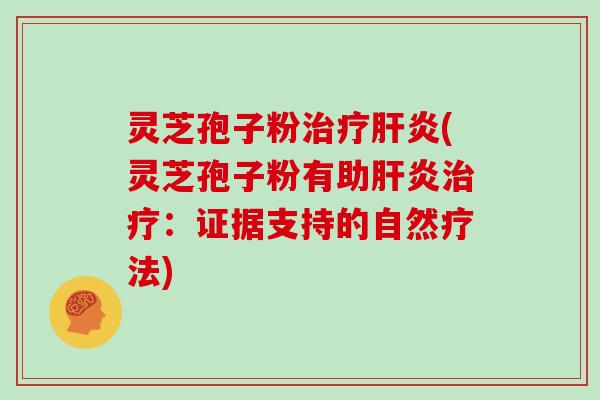 灵芝孢子粉治疗肝炎(灵芝孢子粉有助肝炎治疗：证据支持的自然疗法)