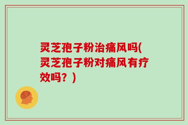 灵芝孢子粉治痛风吗(灵芝孢子粉对痛风有疗效吗？)
