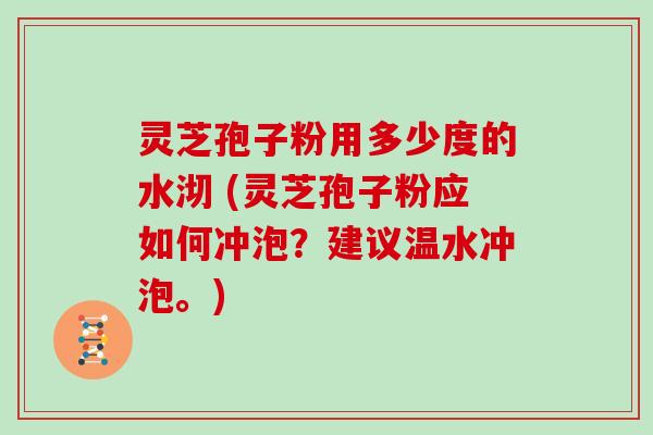 灵芝孢子粉用多少度的水沏 (灵芝孢子粉应如何冲泡？建议温水冲泡。)