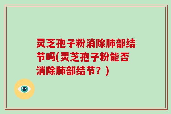 灵芝孢子粉消除肺部结节吗(灵芝孢子粉能否消除肺部结节？)-第1张图片-灵芝大师