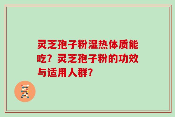 灵芝孢子粉湿热体质能吃？灵芝孢子粉的功效与适用人群？