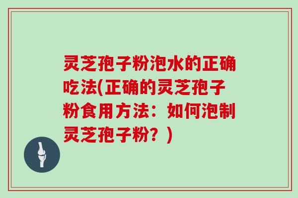 灵芝孢子粉泡水的正确吃法(正确的灵芝孢子粉食用方法：如何泡制灵芝孢子粉？)