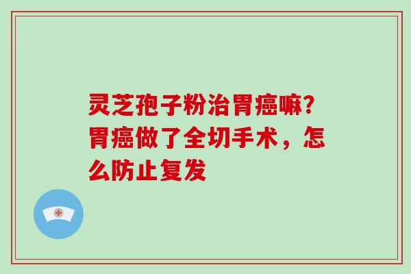 灵芝孢子粉治胃癌嘛？胃癌做了全切手术，怎么防止复发