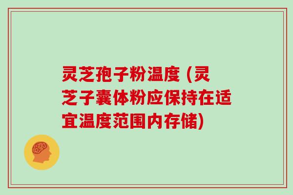 灵芝孢子粉温度 (灵芝子囊体粉应保持在适宜温度范围内存储)