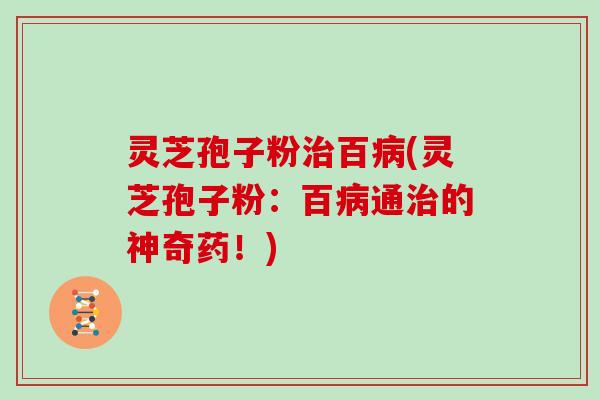 灵芝孢子粉治百病(灵芝孢子粉：百病通治的神奇药！)