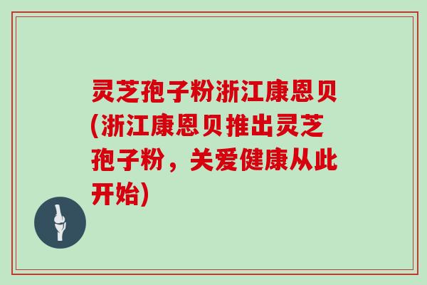 灵芝孢子粉浙江康恩贝(浙江康恩贝推出灵芝孢子粉，关爱健康从此开始)