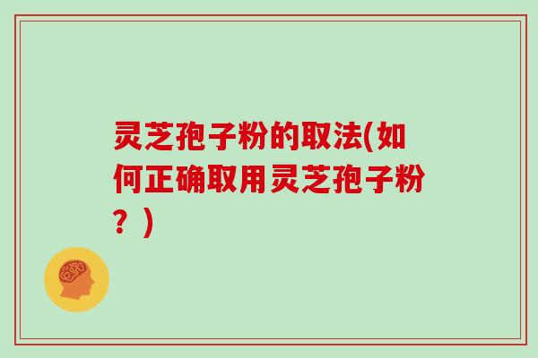 灵芝孢子粉的取法(如何正确取用灵芝孢子粉？)