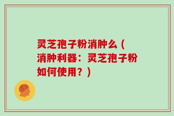 灵芝孢子粉消肿么 (消肿利器：灵芝孢子粉如何使用？)-第1张图片-灵芝大师