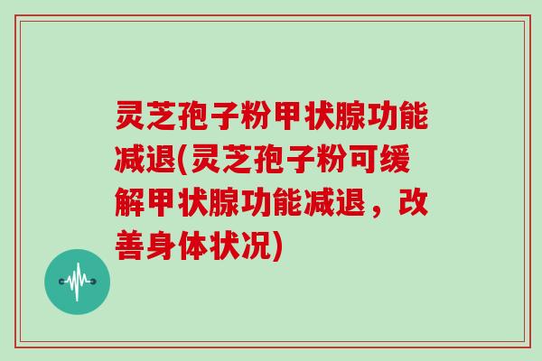 灵芝孢子粉甲状腺功能减退(灵芝孢子粉可缓解甲状腺功能减退，改善身体状况)