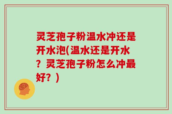灵芝孢子粉温水冲还是开水泡(温水还是开水？灵芝孢子粉怎么冲最好？)