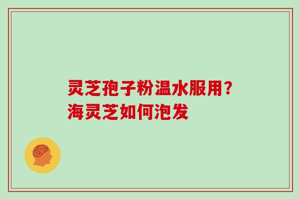 灵芝孢子粉温水服用？海灵芝如何泡发