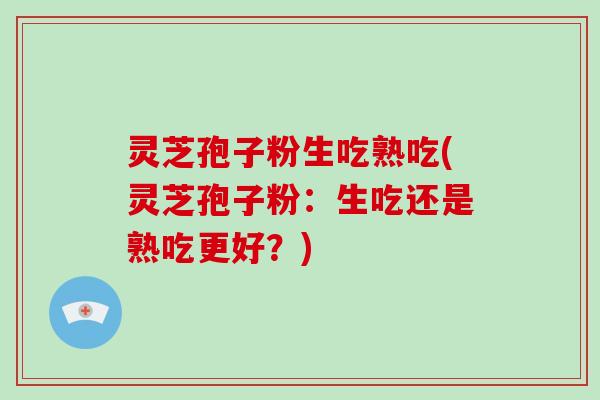 灵芝孢子粉生吃熟吃(灵芝孢子粉：生吃还是熟吃更好？)