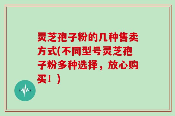 灵芝孢子粉的几种售卖方式(不同型号灵芝孢子粉多种选择,放心购买!)-第1张图片-灵芝大师 灵芝孢子粉的几种售卖方式(不同型号灵芝孢子粉多种选择,放心购买!)-第1张图片-灵芝大师