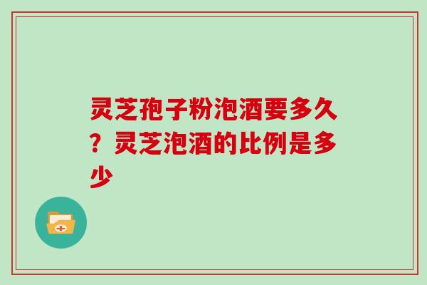 灵芝孢子粉泡酒要多久？灵芝泡酒的比例是多少