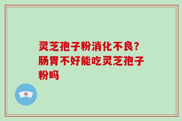 灵芝孢子粉消化不良？肠胃不好能吃灵芝孢子粉吗