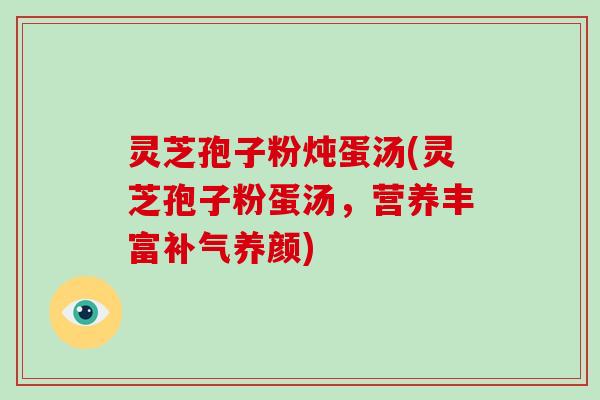 灵芝孢子粉炖蛋汤(灵芝孢子粉蛋汤，营养丰富补气养颜)