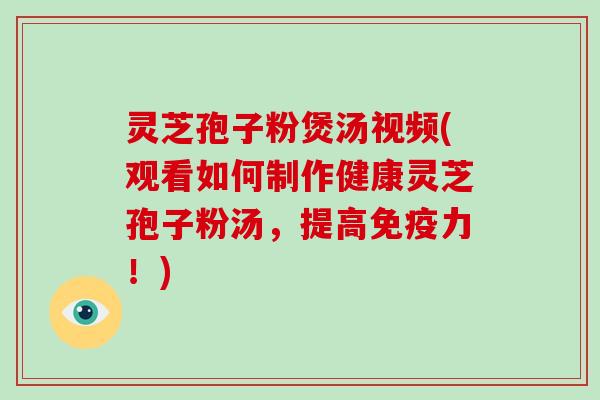 灵芝孢子粉煲汤视频(观看如何制作健康灵芝孢子粉汤，提高免疫力！)