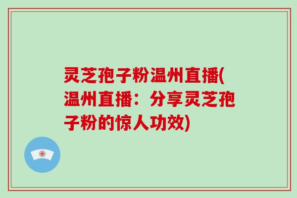 灵芝孢子粉温州直播(温州直播：分享灵芝孢子粉的惊人功效)