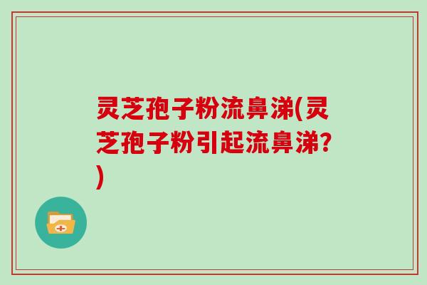灵芝孢子粉流鼻涕(灵芝孢子粉引起流鼻涕？)