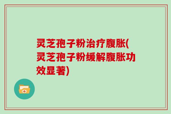 灵芝孢子粉治疗腹胀(灵芝孢子粉缓解腹胀功效显著)
