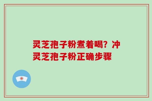 灵芝孢子粉煮着喝？冲灵芝孢子粉正确步骤
