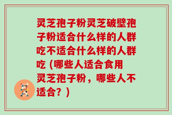 灵芝孢子粉灵芝破壁孢子粉适合什么样的人群吃不适合什么样的人群吃 (哪些人适合食用灵芝孢子粉,哪些人不适合?)-第1张图片-灵芝大师 灵芝孢子粉灵芝破壁孢子粉适合什么样的人群吃不适合什么样的人群吃 (哪些人适合食用灵芝孢子粉,哪些人不适合?)-第1张图片-灵芝大师