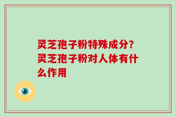 灵芝孢子粉特殊成分？灵芝孢子粉对人体有什么作用