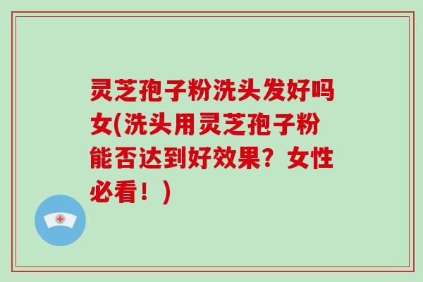 灵芝孢子粉洗头发好吗女(洗头用灵芝孢子粉能否达到好效果？女性必看！)