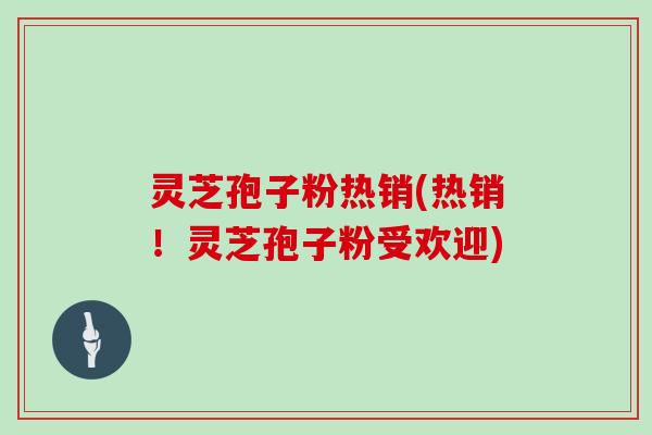 灵芝孢子粉热销(热销！灵芝孢子粉受欢迎)