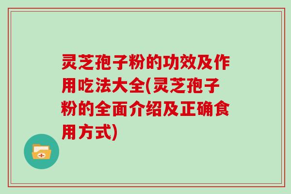 灵芝孢子粉的功效及作用吃法大全(灵芝孢子粉的全面介绍及正确食用方式)
