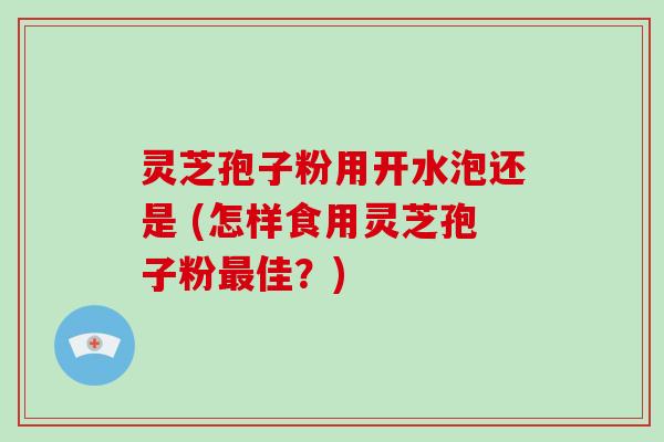 灵芝孢子粉用开水泡还是 (怎样食用灵芝孢子粉最佳？)