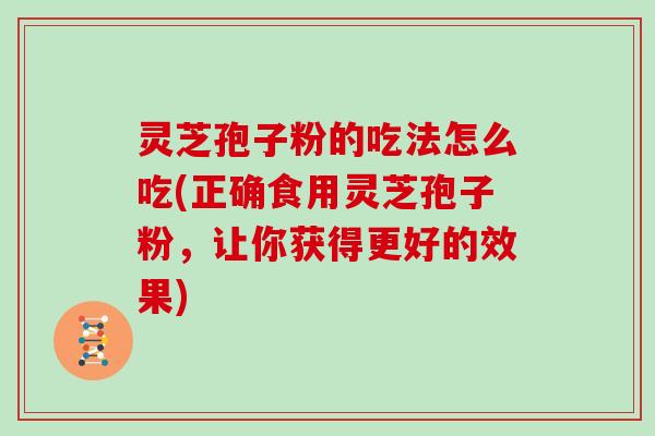 灵芝孢子粉的吃法怎么吃(正确食用灵芝孢子粉，让你获得更好的效果)
