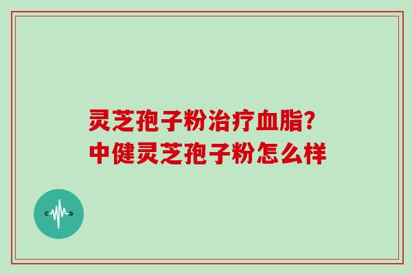 灵芝孢子粉治疗血脂？中健灵芝孢子粉怎么样