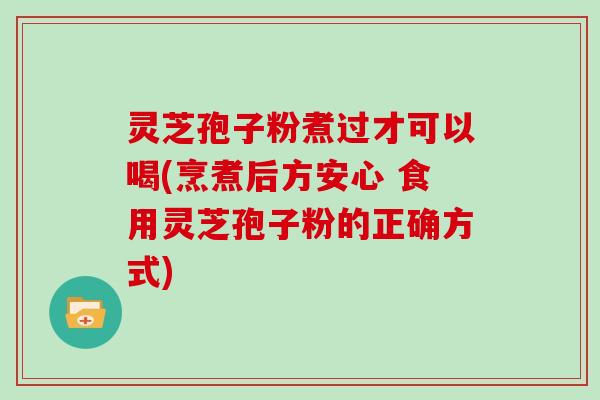 灵芝孢子粉煮过才可以喝(烹煮后方安心 食用灵芝孢子粉的正确方式)
