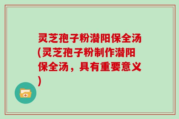 灵芝孢子粉潜阳保全汤(灵芝孢子粉制作潜阳保全汤，具有重要意义)